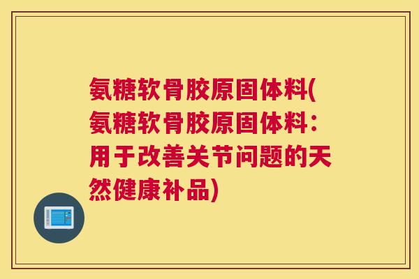 氨糖软骨胶原固体料(氨糖软骨胶原固体料：用于改善关节问题的天然健康补品)