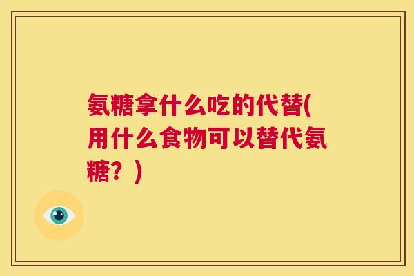 氨糖拿什么吃的代替(用什么食物可以替代氨糖？)