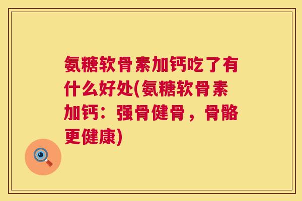 氨糖软骨素加钙吃了有什么好处(氨糖软骨素加钙：强骨健骨，骨骼更健康)