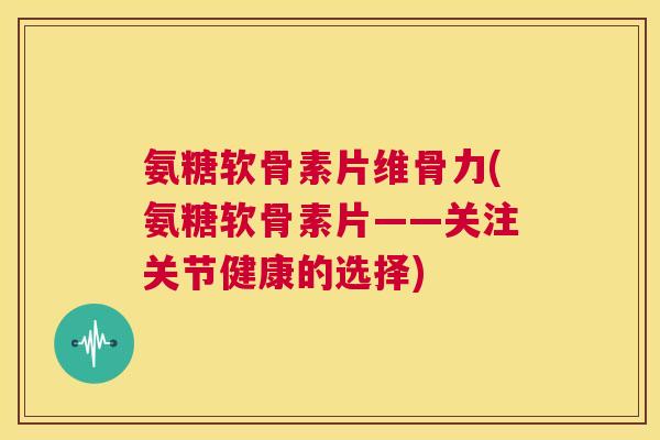 氨糖软骨素片维骨力(氨糖软骨素片——关注关节健康的选择)