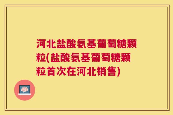 河北盐酸氨基葡萄糖颗粒(盐酸氨基葡萄糖颗粒首次在河北销售)