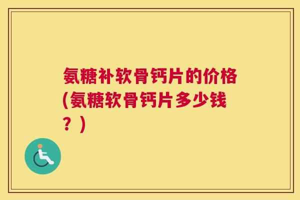 氨糖补软骨钙片的价格(氨糖软骨钙片多少钱？)