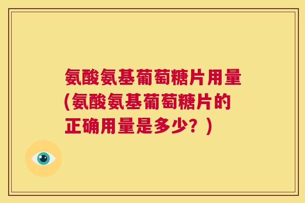 氨酸氨基葡萄糖片用量(氨酸氨基葡萄糖片的正确用量是多少？)