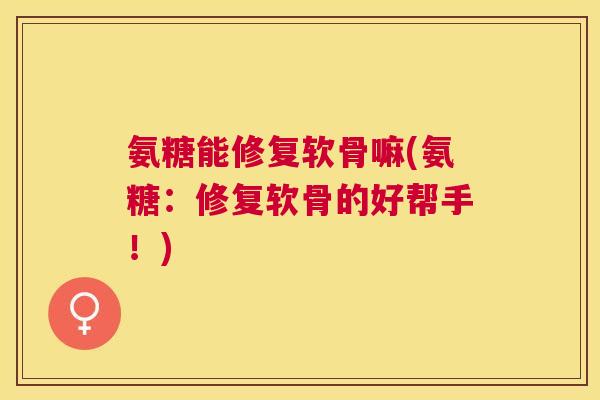 氨糖能修复软骨嘛(氨糖：修复软骨的好帮手！)