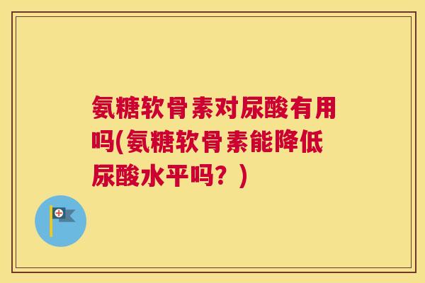 氨糖软骨素对尿酸有用吗(氨糖软骨素能降低尿酸水平吗？)
