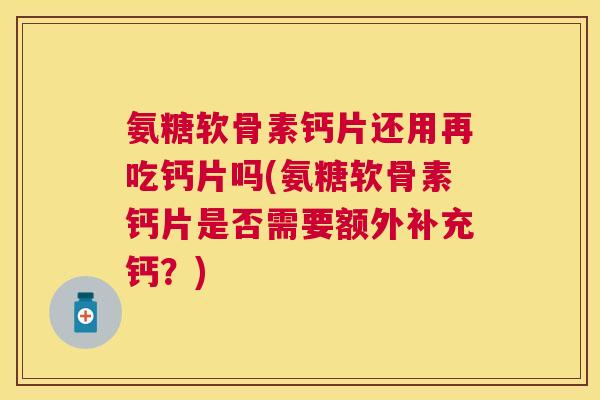 氨糖软骨素钙片还用再吃钙片吗(氨糖软骨素钙片是否需要额外补充钙？)