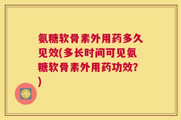 氨糖软骨素外用药多久见效(多长时间可见氨糖软骨素外用药功效？)