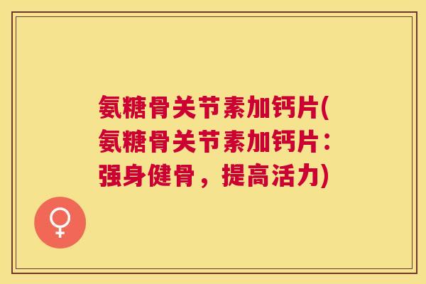 氨糖骨关节素加钙片(氨糖骨关节素加钙片：强身健骨，提高活力)