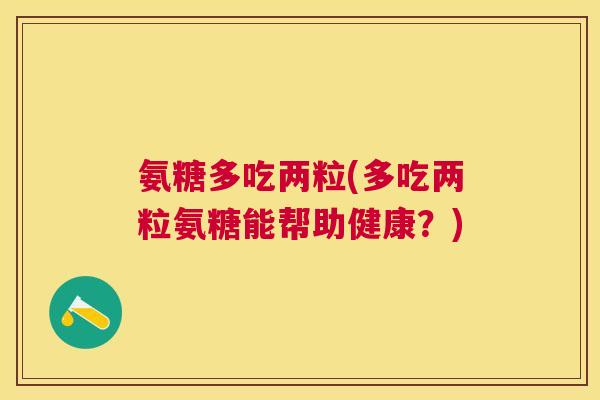 氨糖多吃两粒(多吃两粒氨糖能帮助健康？)