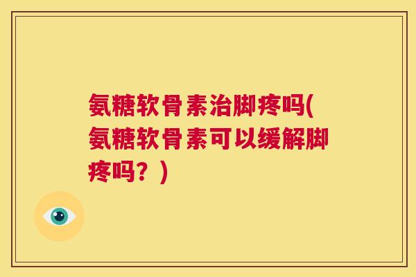 氨糖软骨素治脚疼吗(氨糖软骨素可以缓解脚疼吗？)