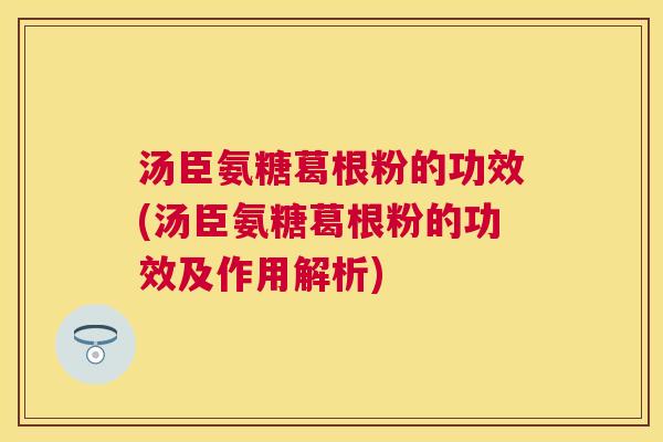汤臣氨糖葛根粉的功效(汤臣氨糖葛根粉的功效及作用解析)