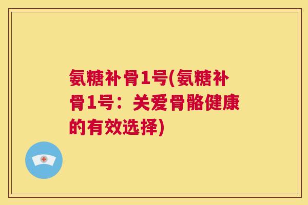 氨糖补骨1号(氨糖补骨1号：关爱骨骼健康的有效选择)