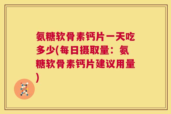 氨糖软骨素钙片一天吃多少(每日摄取量：氨糖软骨素钙片建议用量)