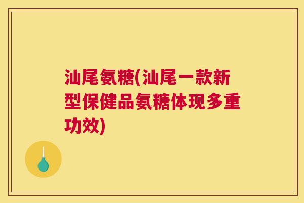 汕尾氨糖(汕尾一款新型保健品氨糖体现多重功效)