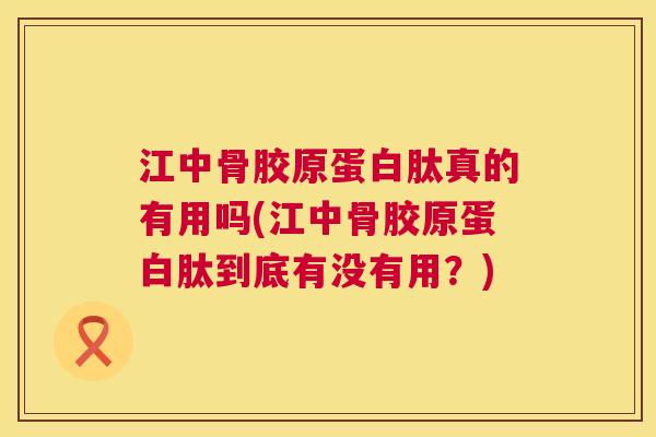 江中骨胶原蛋白肽真的有用吗(江中骨胶原蛋白肽到底有没有用？)