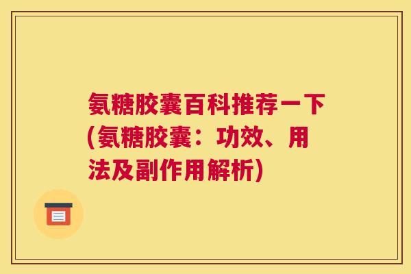 氨糖胶囊百科推荐一下(氨糖胶囊：功效、用法及副作用解析)
