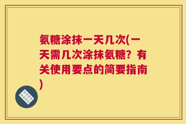 氨糖涂抹一天几次(一天需几次涂抹氨糖？有关使用要点的简要指南)
