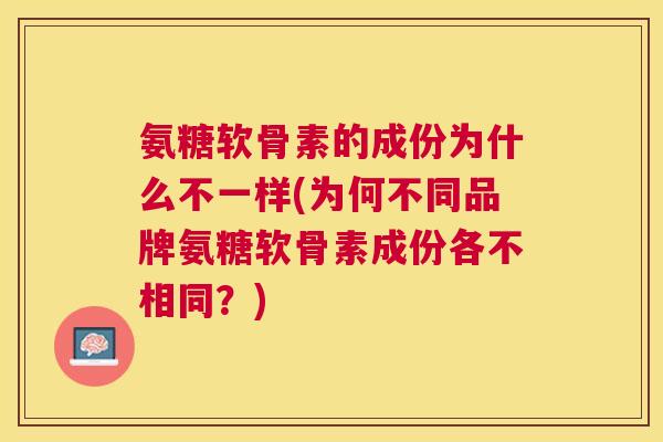 氨糖软骨素的成份为什么不一样(为何不同品牌氨糖软骨素成份各不相同?) 氨糖软骨素的成份为什么不一样(为何不同品牌氨糖软骨素成份各不相同?)