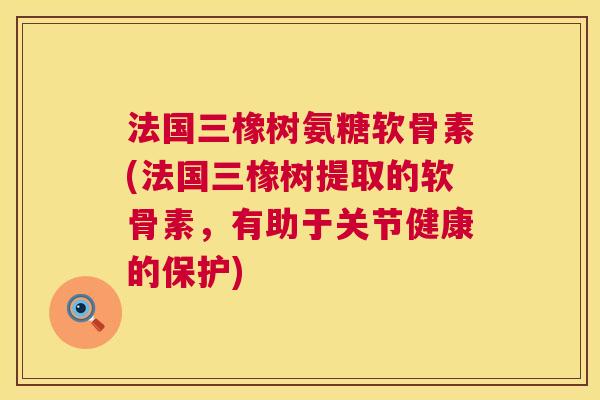 法国三橡树氨糖软骨素(法国三橡树提取的软骨素，有助于关节健康的保护)