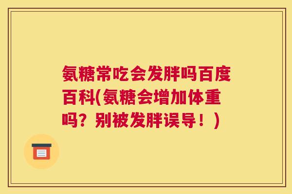 氨糖常吃会发胖吗百度百科(氨糖会增加体重吗？别被发胖误导！)