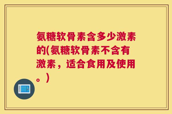 氨糖软骨素含多少激素的(氨糖软骨素不含有激素，适合食用及使用。)