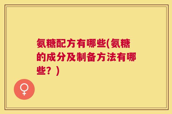 氨糖配方有哪些(氨糖的成分及制备方法有哪些？)