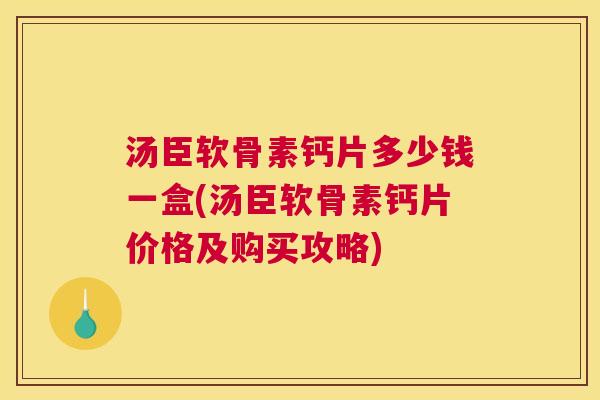 汤臣软骨素钙片多少钱一盒(汤臣软骨素钙片价格及购买攻略)