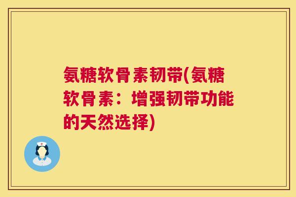 氨糖软骨素韧带(氨糖软骨素：增强韧带功能的天然选择)