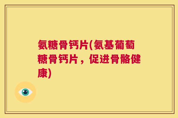 氨糖骨钙片(氨基葡萄糖骨钙片，促进骨骼健康)
