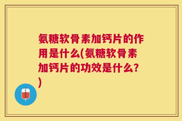 氨糖软骨素加钙片的作用是什么(氨糖软骨素加钙片的功效是什么？)