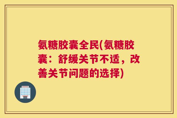 氨糖胶囊全民(氨糖胶囊：舒缓关节不适，改善关节问题的选择)