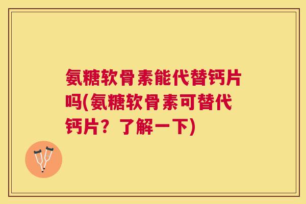 氨糖软骨素能代替钙片吗(氨糖软骨素可替代钙片?了解一下) 氨糖软骨素能代替钙片吗(氨糖软骨素可替代钙片?了解一下)