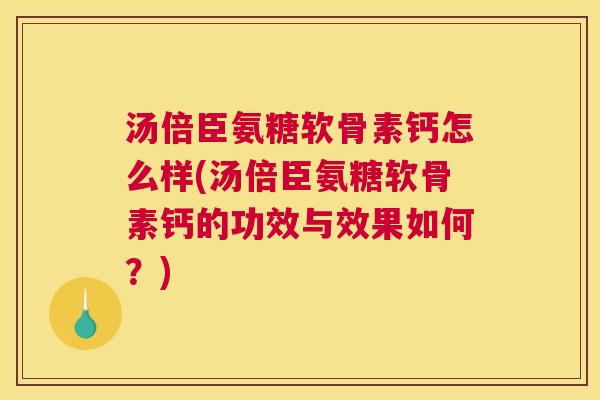 汤倍臣氨糖软骨素钙怎么样(汤倍臣氨糖软骨素钙的功效与效果如何？)