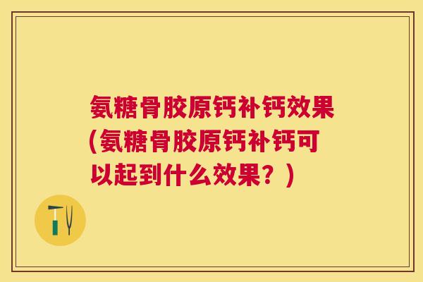 氨糖骨胶原钙补钙效果(氨糖骨胶原钙补钙可以起到什么效果？)