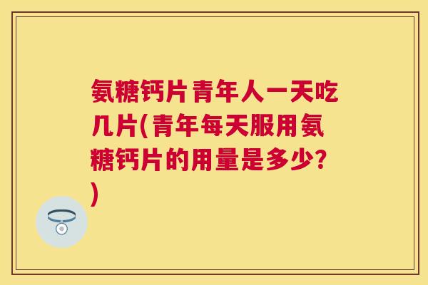 氨糖钙片青年人一天吃几片(青年每天服用氨糖钙片的用量是多少?) 氨糖钙片青年人一天吃几片(青年每天服用氨糖钙片的用量是多少?)