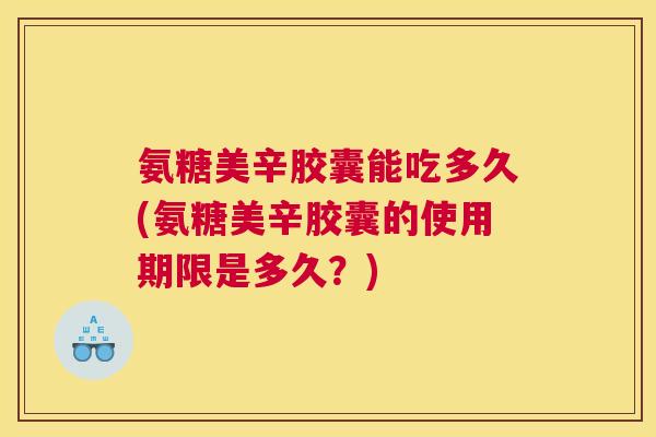 氨糖美辛胶囊能吃多久(氨糖美辛胶囊的使用期限是多久？)