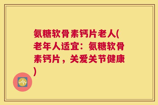 氨糖软骨素钙片老人(老年人适宜：氨糖软骨素钙片，关爱关节健康)