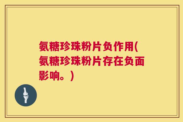 氨糖珍珠粉片负作用(氨糖珍珠粉片存在负面影响。) 氨糖珍珠粉片负作用(氨糖珍珠粉片存在负面影响。)