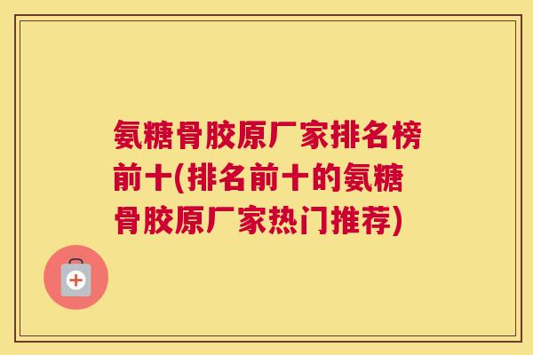 氨糖骨胶原厂家排名榜前十(排名前十的氨糖骨胶原厂家热门推荐)