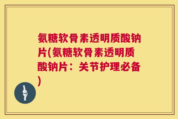 氨糖软骨素透明质酸钠片(氨糖软骨素透明质酸钠片：关节护理必备)
