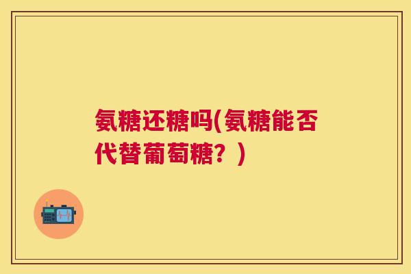 氨糖还糖吗(氨糖能否代替葡萄糖？)