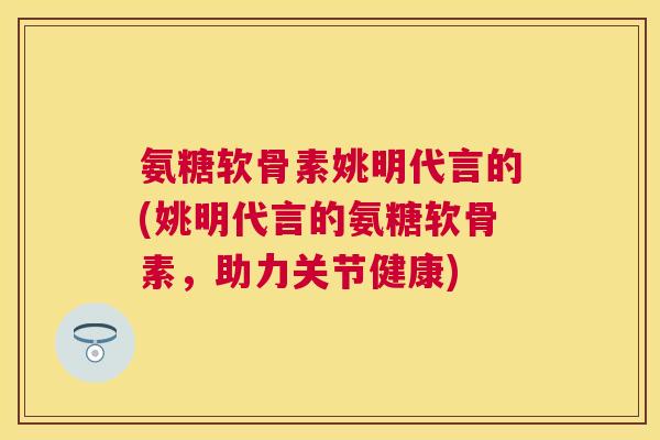 氨糖软骨素姚明代言的(姚明代言的氨糖软骨素，助力关节健康)