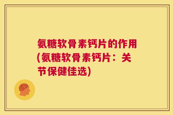 氨糖软骨素钙片的作用(氨糖软骨素钙片：关节保健佳选)