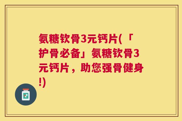 氨糖钦骨3元钙片(「护骨必备」氨糖钦骨3元钙片，助您强骨健身!)