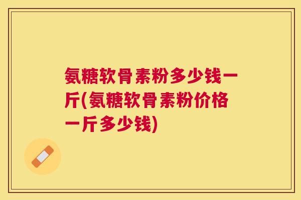 氨糖软骨素粉多少钱一斤(氨糖软骨素粉价格一斤多少钱)