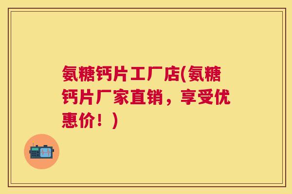 氨糖钙片工厂店(氨糖钙片厂家直销，享受优惠价！)