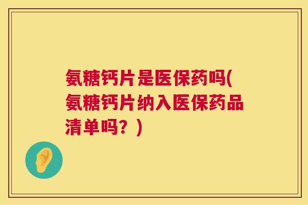 氨糖钙片是医保药吗(氨糖钙片纳入医保药品清单吗？)