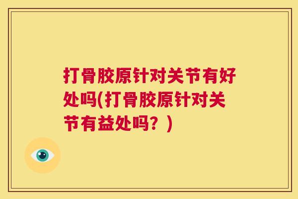 打骨胶原针对关节有好处吗(打骨胶原针对关节有益处吗？)