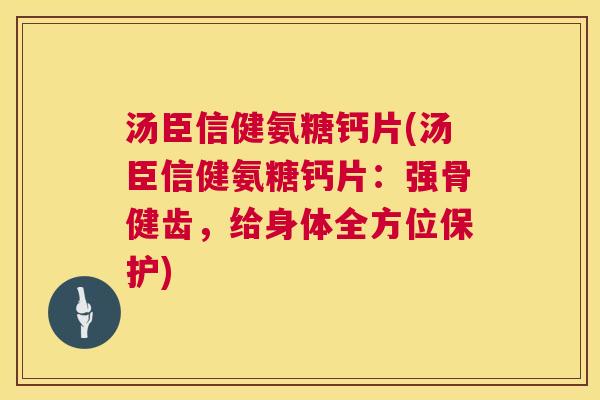汤臣信健氨糖钙片(汤臣信健氨糖钙片：强骨健齿，给身体全方位保护)