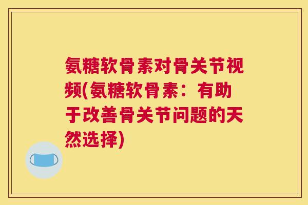 氨糖软骨素对骨关节视频(氨糖软骨素：有助于改善骨关节问题的天然选择)